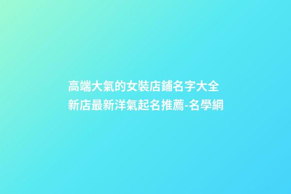 高端大氣的女裝店鋪名字大全 新店最新洋氣起名推薦-名學網-第1張-店鋪起名-玄機派